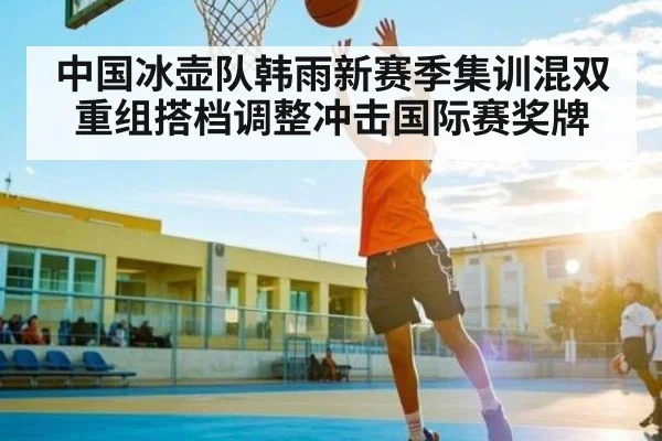 中国冰壶队韩雨新赛季集训混双重组搭档调整冲击国际赛奖牌