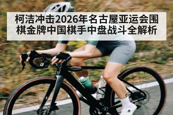 柯洁冲击2026年名古屋亚运会围棋金牌中国棋手中盘战斗全解析