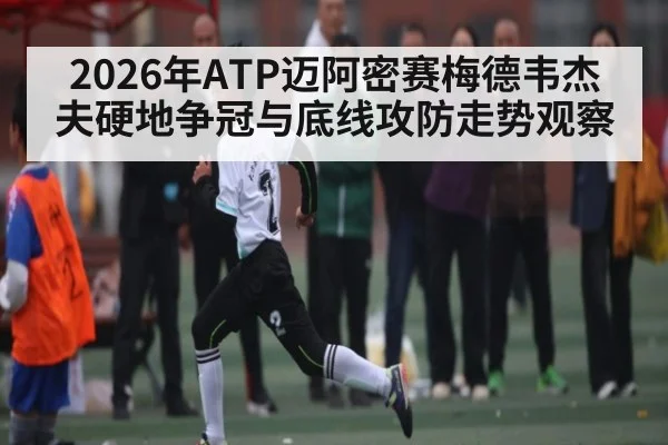 2026年ATP迈阿密赛梅德韦杰夫硬地争冠与底线攻防走势观察