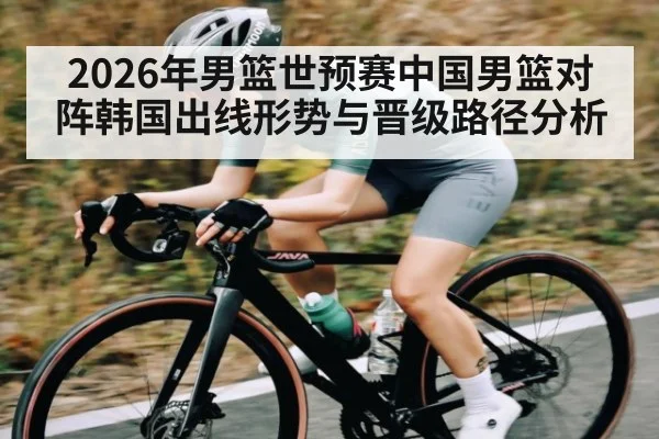2026年男篮世预赛中国男篮对阵韩国出线形势与晋级路径分析
