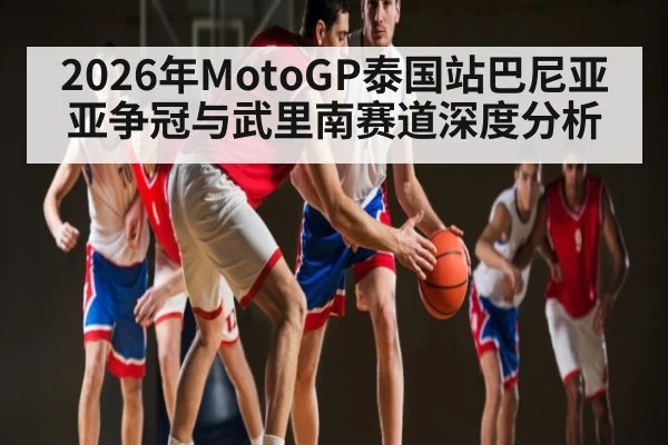 2026年MotoGP泰国站巴尼亚亚争冠与武里南赛道深度分析