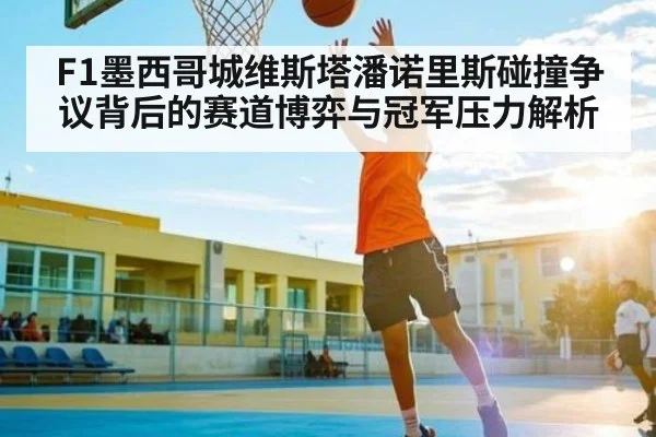 F1墨西哥城维斯塔潘诺里斯碰撞争议背后的赛道博弈与冠军压力解析