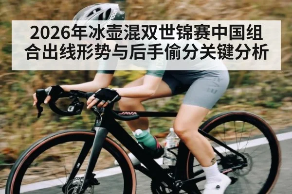2026年冰壶混双世锦赛中国组合出线形势与后手偷分关键分析