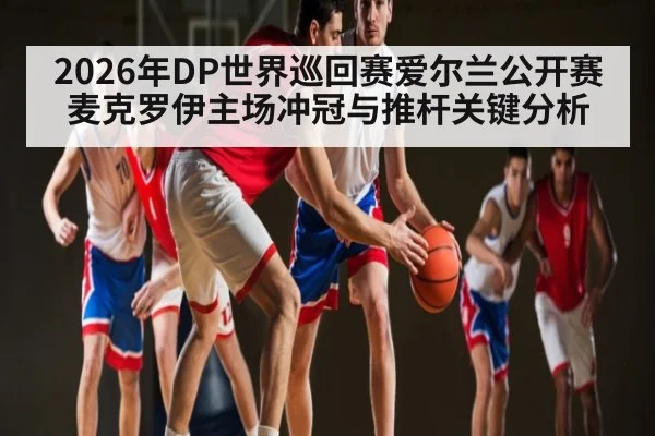 2026年DP世界巡回赛爱尔兰公开赛麦克罗伊主场冲冠与推杆关键分析